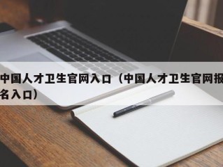 中国人才卫生官网入口（中国人才卫生官网报名入口）