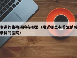 附近的生殖医院在哪里（附近哪里有看生殖感染科的医院）