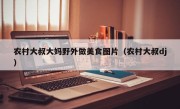 农村大叔大妈野外做美食图片（农村大叔dj）