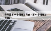 今天是第36个国际禁毒日（第31个国际禁毒日）