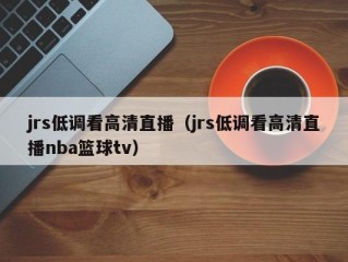 jrs低调看高清直播（jrs低调看高清直播nba篮球tv）