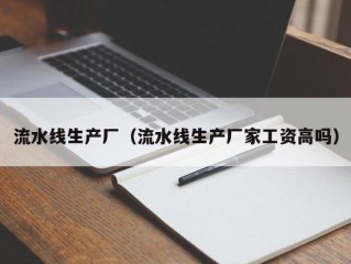 流水线生产厂（流水线生产厂家工资高吗）