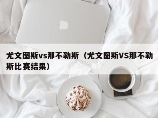 尤文图斯vs那不勒斯（尤文图斯VS那不勒斯比赛结果）