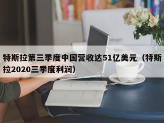 特斯拉第三季度中国营收达51亿美元（特斯拉2020三季度利润）