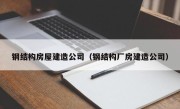 钢结构房屋建造公司（钢结构厂房建造公司）
