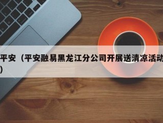 平安（平安融易黑龙江分公司开展送清凉活动）