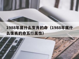1988年属什么生肖的命（1988年属什么生肖的命五行属性）