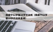 杨振宁82岁娶28岁的翁帆（杨振宁82岁娶28岁的翁帆是谁）