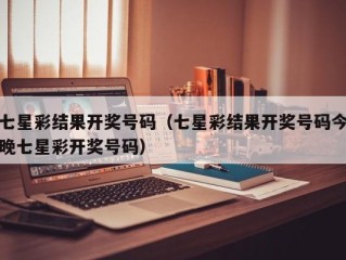 七星彩结果开奖号码（七星彩结果开奖号码今晚七星彩开奖号码）