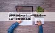 pdf转换成word（pdf转换成word后不能编辑怎么办）
