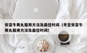 安宫牛黄丸服用方法及最佳时间（冬至安宫牛黄丸服用方法及最佳时间）