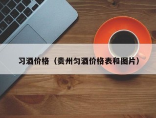 习酒价格（贵州匀酒价格表和图片）
