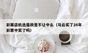 彩票店机选是故意不让中么（马云买了26年彩票中奖了吗）
