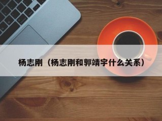 杨志刚（杨志刚和郭靖宇什么关系）