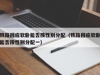 铁路回应软卧能否按性别分配（铁路回应软卧能否按性别分配一）