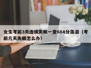 女生考前3天连续失眠一查684分落泪（考前几天失眠怎么办）