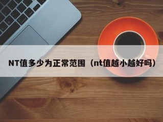 NT值多少为正常范围（nt值越小越好吗）