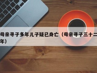 母亲寻子多年儿子疑已身亡（母亲寻子三十二年）