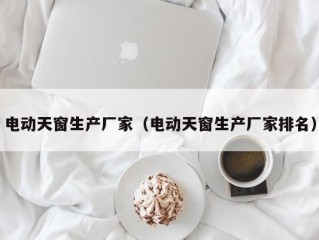 电动天窗生产厂家（电动天窗生产厂家排名）