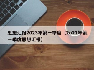思想汇报2023年第一季度（2o21年第一季度思想汇报）