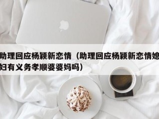 助理回应杨颖新恋情（助理回应杨颖新恋情媳妇有义务孝顺婆婆妈吗）