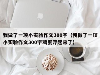 我做了一项小实验作文300字（我做了一项小实验作文300字鸡蛋浮起来了）