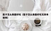 茄子怎么做最好吃（茄子怎么做最好吃又简单视频）