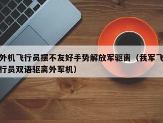 外机飞行员摆不友好手势解放军驱离（我军飞行员双语驱离外军机）