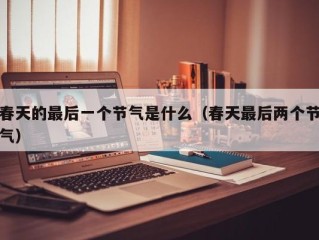 春天的最后一个节气是什么（春天最后两个节气）