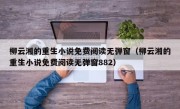 柳云湘的重生小说免费阅读无弹窗（柳云湘的重生小说免费阅读无弹窗882）
