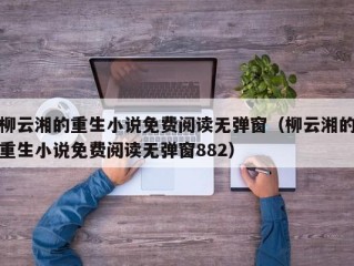 柳云湘的重生小说免费阅读无弹窗（柳云湘的重生小说免费阅读无弹窗882）