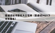 普通话证书报名入口官网（普通话2025下半年报名）