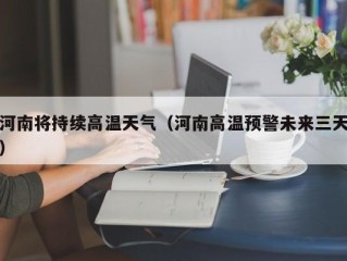 河南将持续高温天气（河南高温预警未来三天）