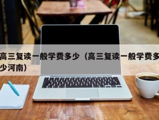 高三复读一般学费多少（高三复读一般学费多少河南）