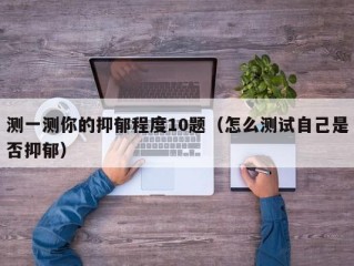 测一测你的抑郁程度10题（怎么测试自己是否抑郁）