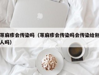 荨麻疹会传染吗（荨麻疹会传染吗会传染给别人吗）