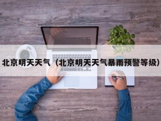 北京明天天气（北京明天天气暴雨预警等级）