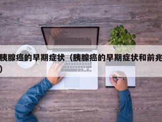胰腺癌的早期症状（胰腺癌的早期症状和前兆）