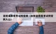 吉林省教育考试院官网（吉林省教育考试院官网入口）