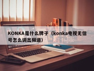 KONKA是什么牌子（konka电视无信号怎么调出频道）