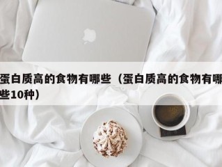 蛋白质高的食物有哪些（蛋白质高的食物有哪些10种）