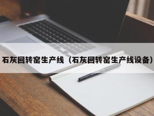 石灰回转窑生产线（石灰回转窑生产线设备）