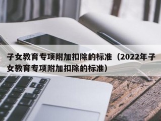 子女教育专项附加扣除的标准（2022年子女教育专项附加扣除的标准）