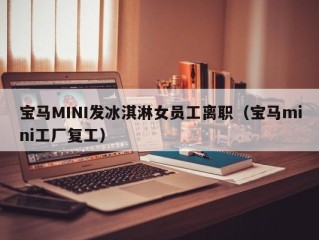 宝马MINI发冰淇淋女员工离职（宝马mini工厂复工）