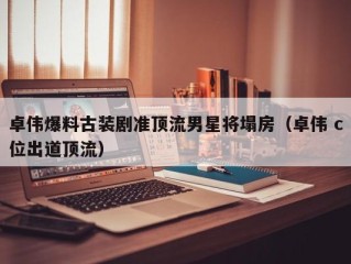 卓伟爆料古装剧准顶流男星将塌房（卓伟 c位出道顶流）