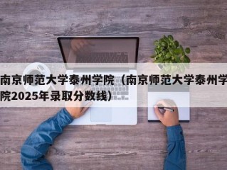南京师范大学泰州学院（南京师范大学泰州学院2025年录取分数线）