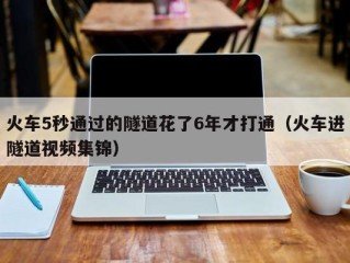 火车5秒通过的隧道花了6年才打通（火车进隧道视频集锦）