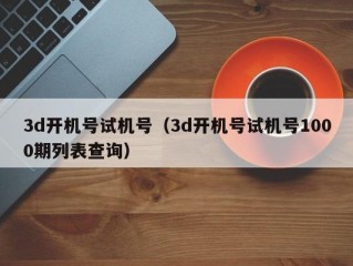 3d开机号试机号（3d开机号试机号1000期列表查询）