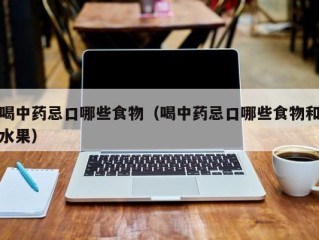 喝中药忌口哪些食物（喝中药忌口哪些食物和水果）