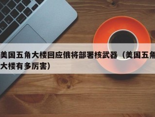 美国五角大楼回应俄将部署核武器（美国五角大楼有多厉害）
